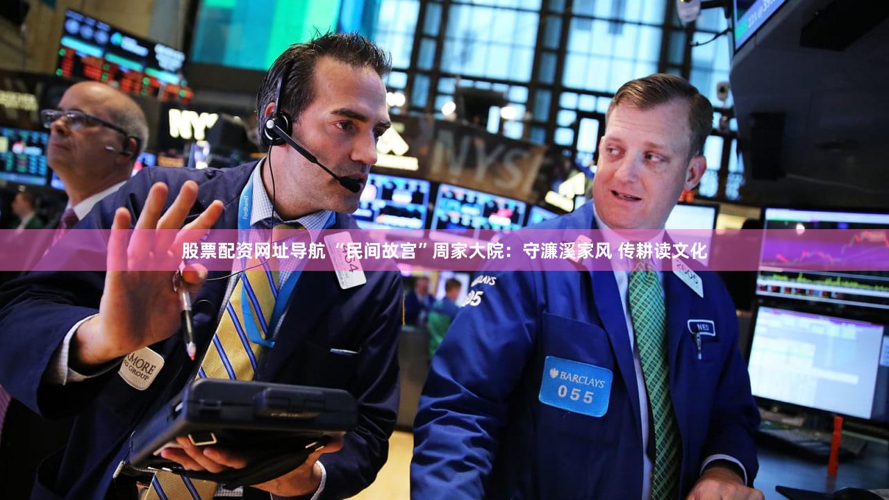 股票配资网址导航 “民间故宫”周家大院：守濂溪家风 传耕读文化