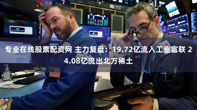 专业在线股票配资网 主力复盘：19.72亿流入工业富联 24.08亿流出北方稀土