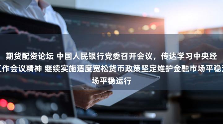 期货配资论坛 中国人民银行党委召开会议，传达学习中央经济工作会议精神 继续实施适度宽松货币政策坚定维护金融市场平稳运行