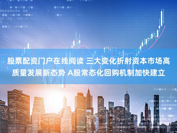 股票配资门户在线阅读 三大变化折射资本市场高质量发展新态势 A股常态化回购机制加快建立