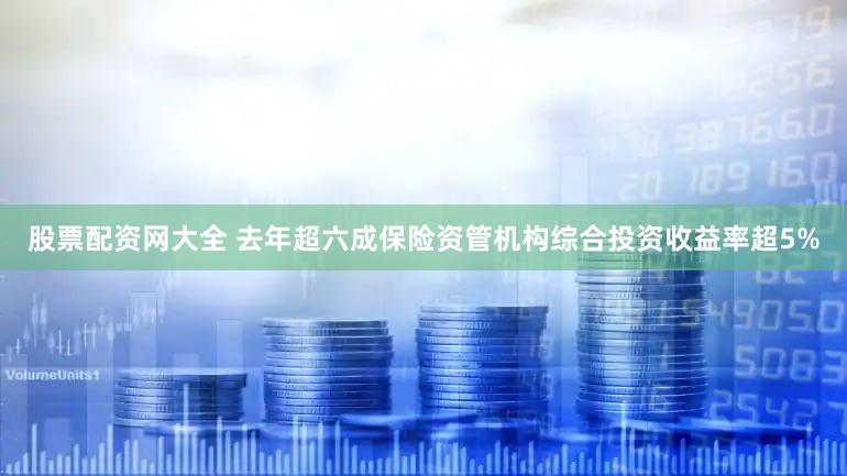 股票配资网大全 去年超六成保险资管机构综合投资收益率超5%