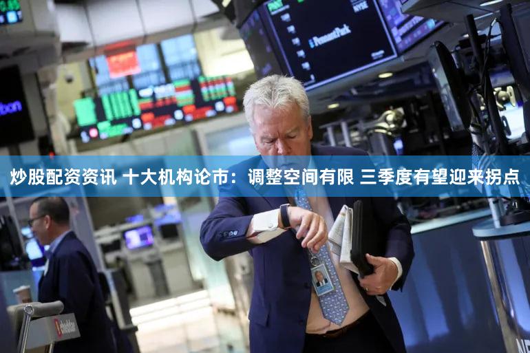 炒股配资资讯 十大机构论市：调整空间有限 三季度有望迎来拐点