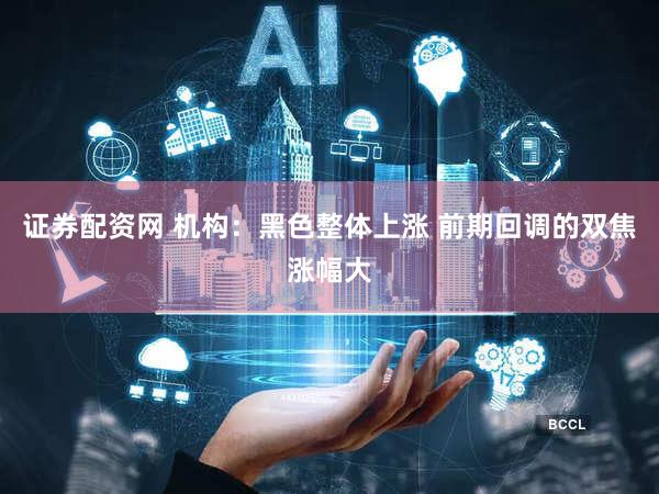 证券配资网 机构：黑色整体上涨 前期回调的双焦涨幅大