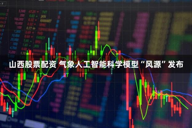 山西股票配资 气象人工智能科学模型“风源”发布