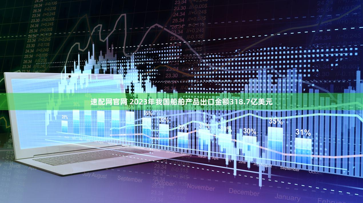 速配网官网 2023年我国船舶产品出口金额318.7亿美元