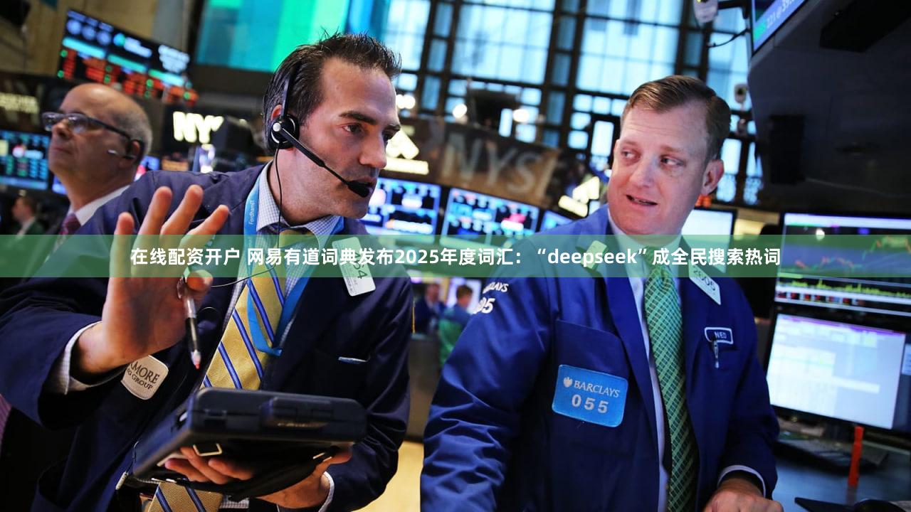 在线配资开户 网易有道词典发布2025年度词汇：“deepseek”成全民搜索热词