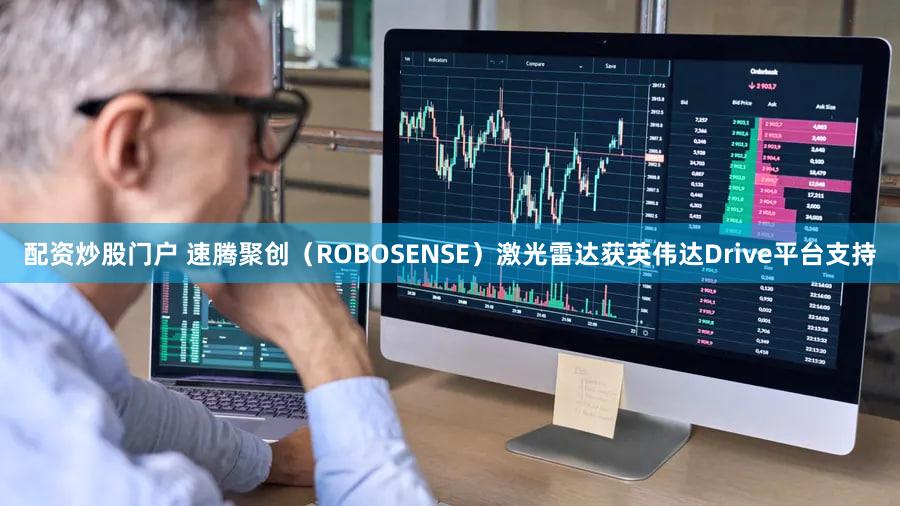 配资炒股门户 速腾聚创（ROBOSENSE）激光雷达获英伟达Drive平台支持
