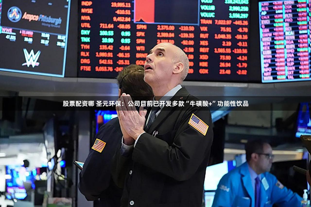 股票配资哪 圣元环保：公司目前已开发多款“牛磺酸+”功能性饮品