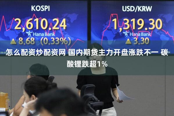 怎么配资炒配资网 国内期货主力开盘涨跌不一 碳酸锂跌超1%