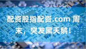 配资股指配资.com 周末，突发黑天鹅！
