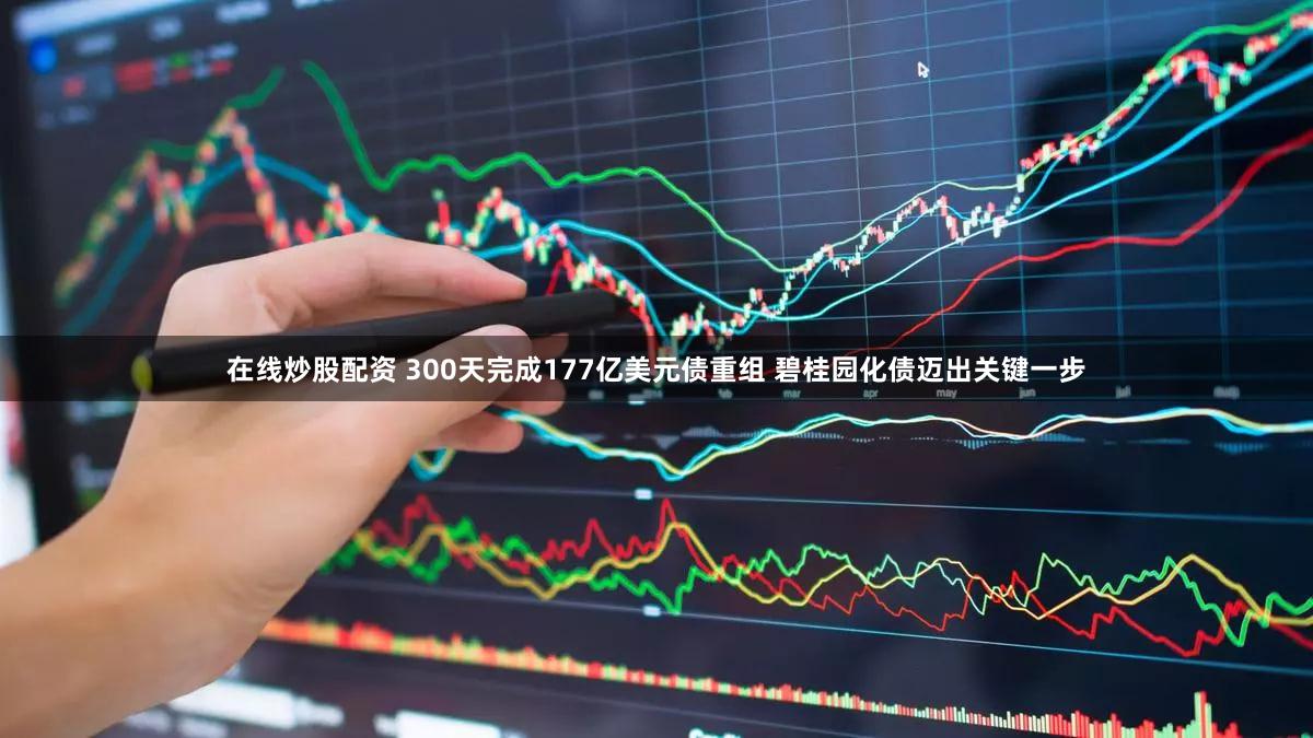 在线炒股配资 300天完成177亿美元债重组 碧桂园化债迈出关键一步