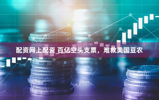 配资网上配资 百亿空头支票，难救美国豆农