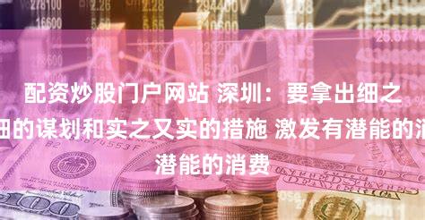 配资炒股门户网站 深圳：要拿出细之又细的谋划和实之又实的措施 激发有潜能的消费