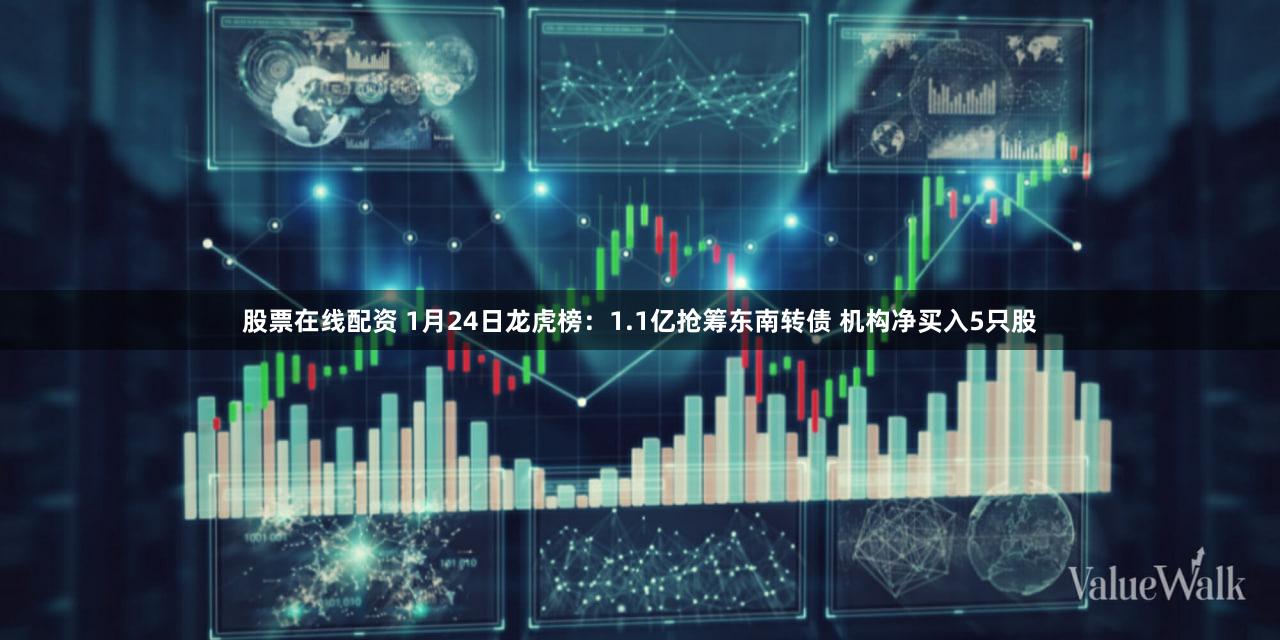 股票在线配资 1月24日龙虎榜:1.1亿抢筹东南转债 机构净买入5只股