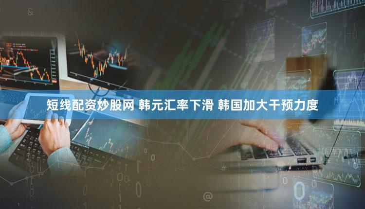 短线配资炒股网 韩元汇率下滑 韩国加大干预力度