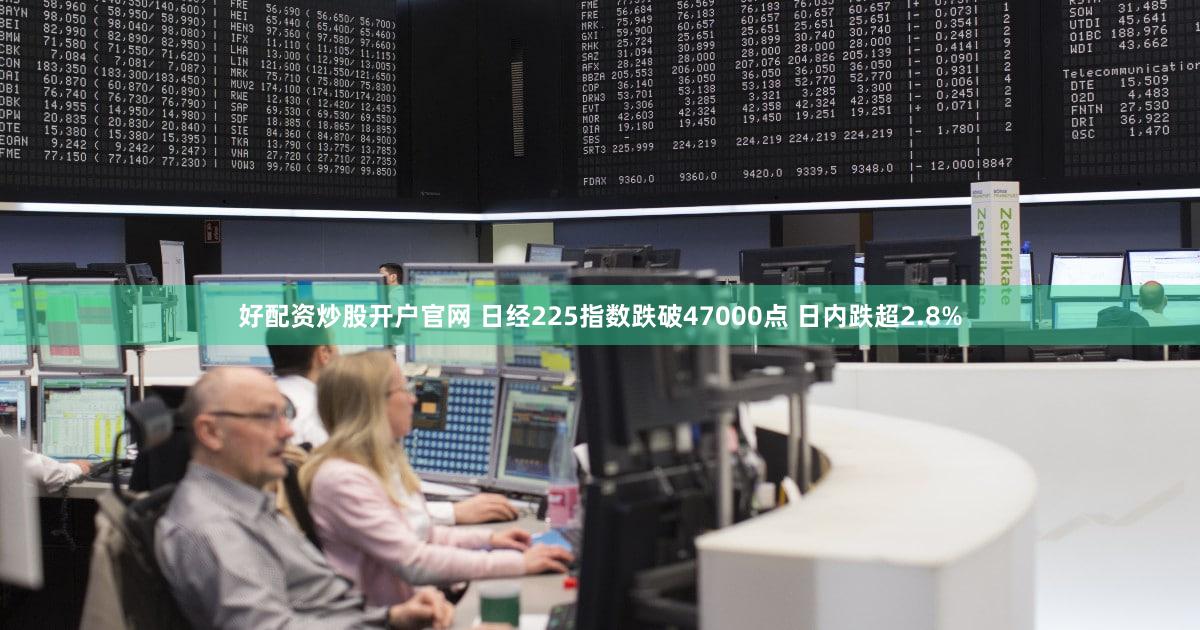 好配资炒股开户官网 日经225指数跌破47000点 日内跌超2.8%