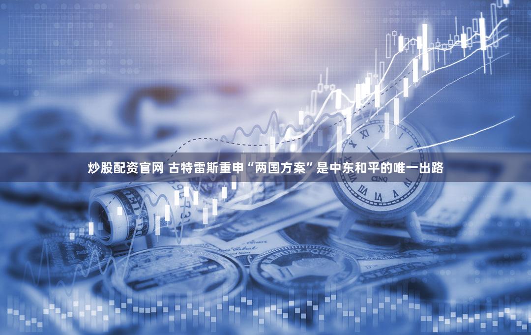 炒股配资官网 古特雷斯重申“两国方案”是中东和平的唯一出路