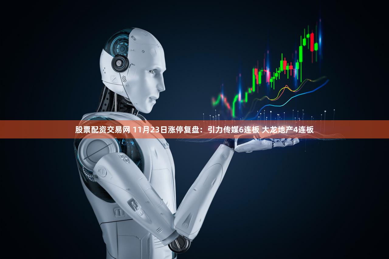 股票配资交易网 11月23日涨停复盘：引力传媒6连板 大龙地产4连板