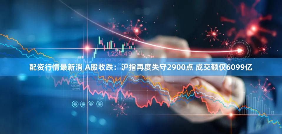 配资行情最新消 A股收跌：沪指再度失守2900点 成交额仅6099亿