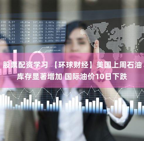 股票配资学习 【环球财经】美国上周石油库存显著增加 国际油价10日下跌