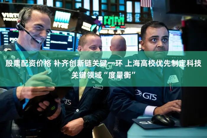 股票配资价格 补齐创新链关键一环 上海高校优先制定科技关键领域“度量衡”
