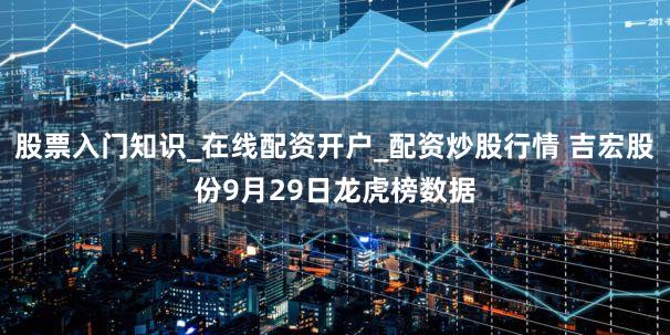 股票入门知识_在线配资开户_配资炒股行情 吉宏股份9月29日龙虎榜数据