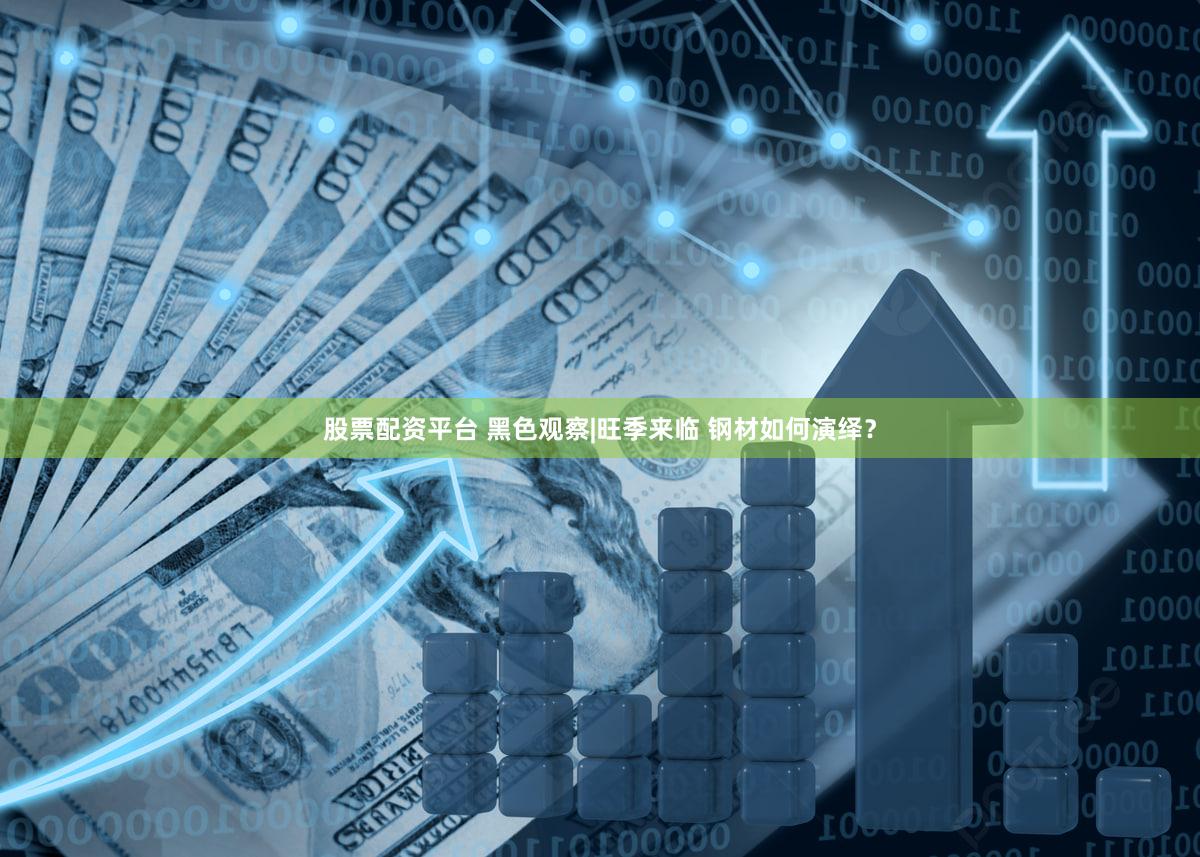 股票配资平台 黑色观察|旺季来临 钢材如何演绎?