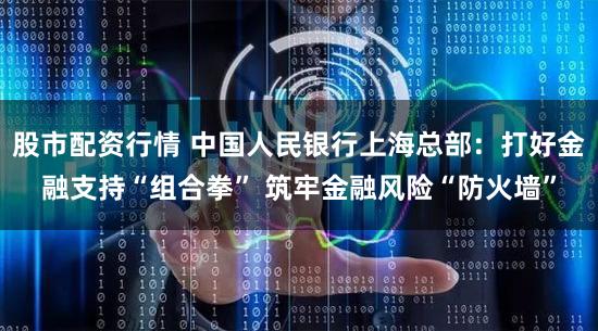 股市配资行情 中国人民银行上海总部：打好金融支持“组合拳” 筑牢金融风险“防火墙”