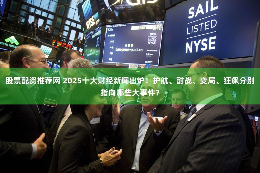 股票配资推荐网 2025十大财经新闻出炉！护航、酣战、变局、狂飙分别指向哪些大事件？