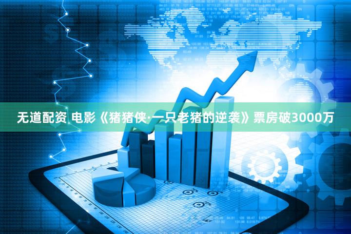 无道配资 电影《猪猪侠·一只老猪的逆袭》票房破3000万