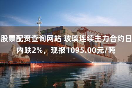 股票配资查询网站 玻璃连续主力合约日内跌2%，现报1095.00元/吨