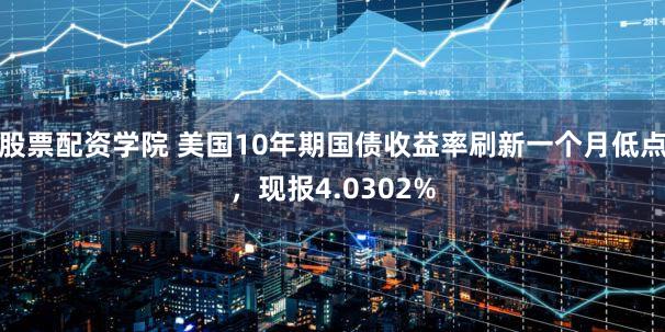 股票配资学院 美国10年期国债收益率刷新一个月低点，现报4.0302%