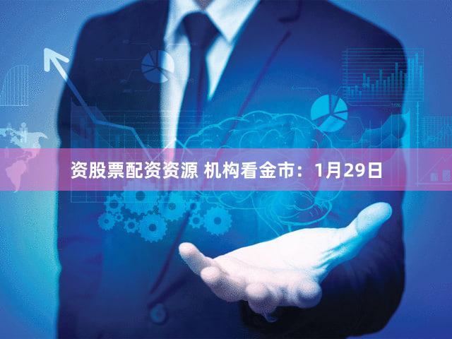 资股票配资资源 机构看金市：1月29日