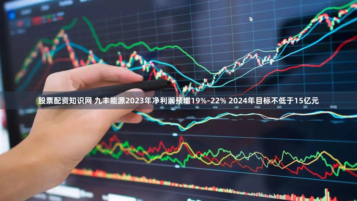 股票配资知识网 九丰能源2023年净利润预增19%-22% 2024年目标不低于15亿元