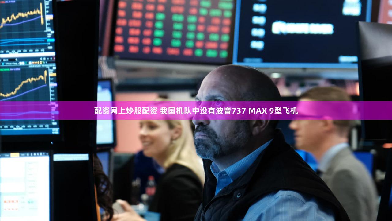 配资网上炒股配资 我国机队中没有波音737 MAX 9型飞机