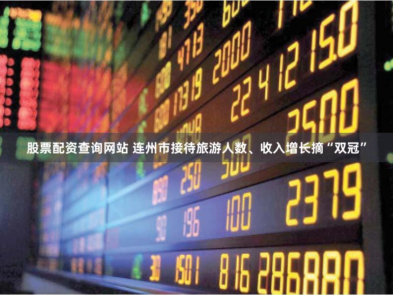 股票配资查询网站 连州市接待旅游人数、收入增长摘“双冠”