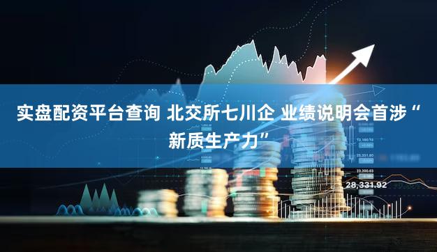 实盘配资平台查询 北交所七川企 业绩说明会首涉“新质生产力”