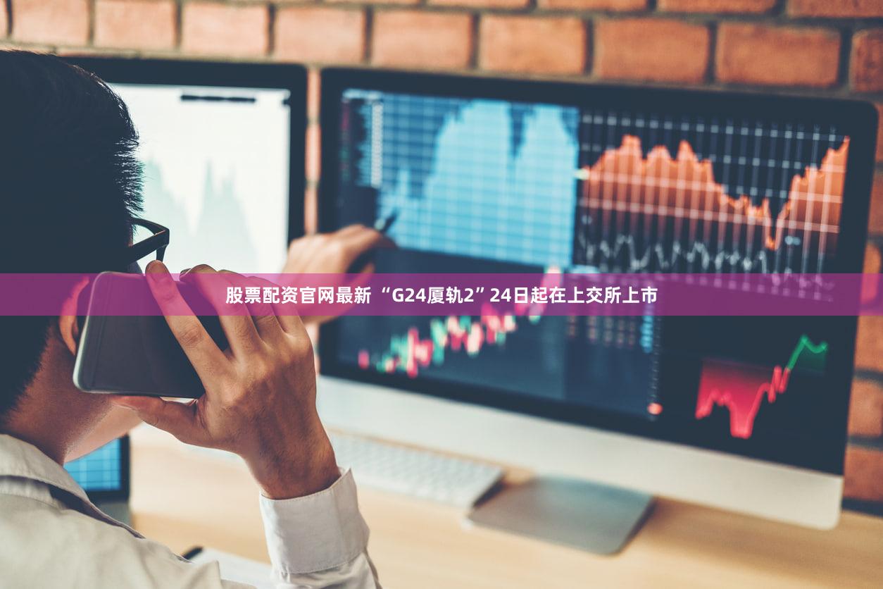 股票配资官网最新 “G24厦轨2”24日起在上交所上市