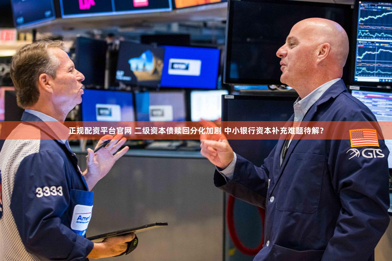 正规配资平台官网 二级资本债赎回分化加剧 中小银行资本补充难题待解？