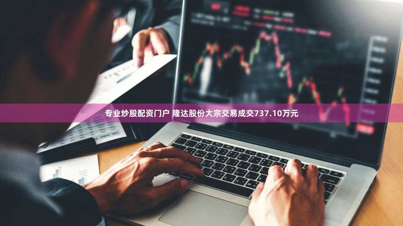 专业炒股配资门户 隆达股份大宗交易成交737.10万元