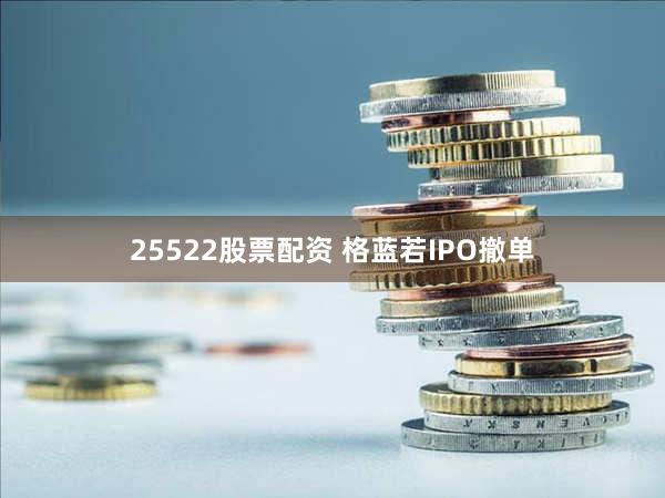 25522股票配资 格蓝若IPO撤单