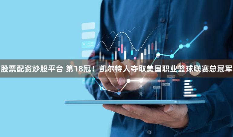 股票配资炒股平台 第18冠！凯尔特人夺取美国职业篮球联赛总冠军