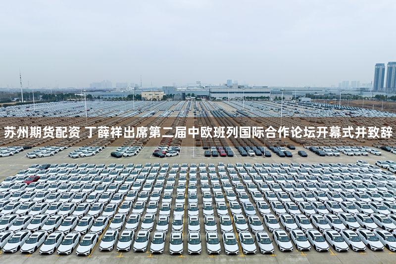 苏州期货配资 丁薛祥出席第二届中欧班列国际合作论坛开幕式并致辞