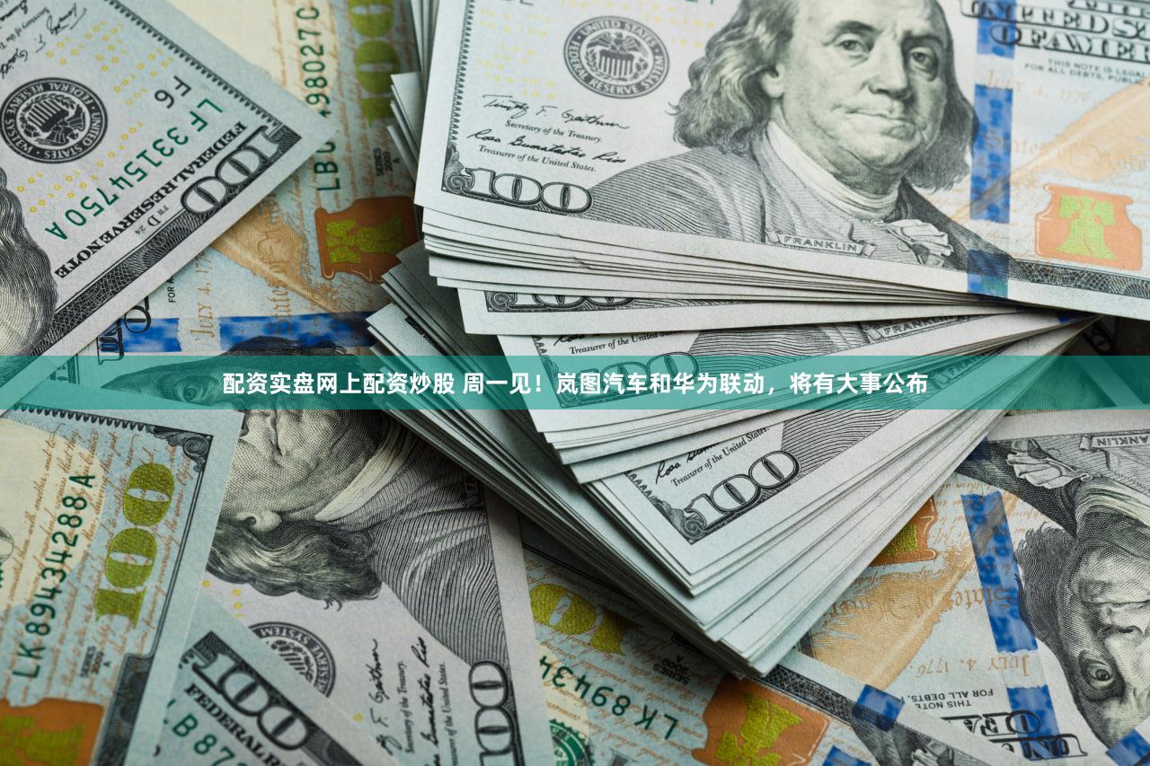 配资实盘网上配资炒股 周一见！岚图汽车和华为联动，将有大事公布