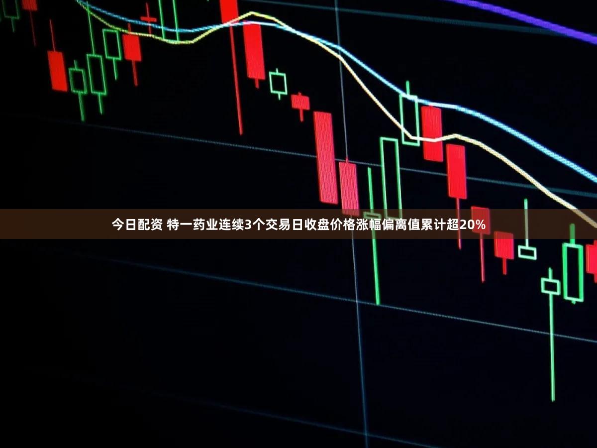 今日配资 特一药业连续3个交易日收盘价格涨幅偏离值累计超20%