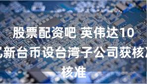 股票配资吧 英伟达10亿新台币设台湾子公司获核准