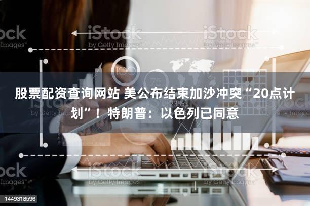 股票配资查询网站 美公布结束加沙冲突“20点计划”!特朗普:以色列已同意