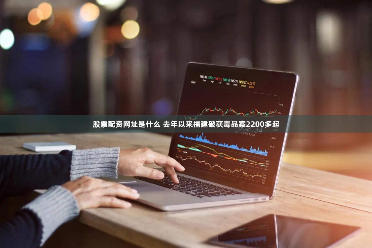 股票配资网址是什么 去年以来福建破获毒品案2200多起