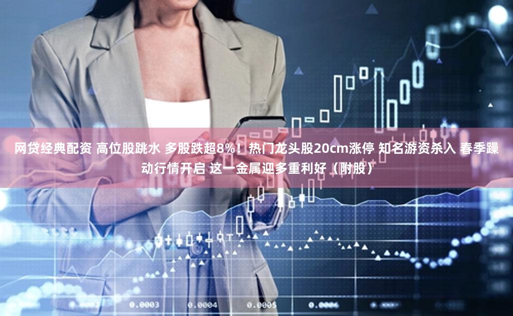 网贷经典配资 高位股跳水 多股跌超8%！热门龙头股20cm涨停 知名游资杀入 春季躁动行情开启 这一金属迎多重利好（附股）