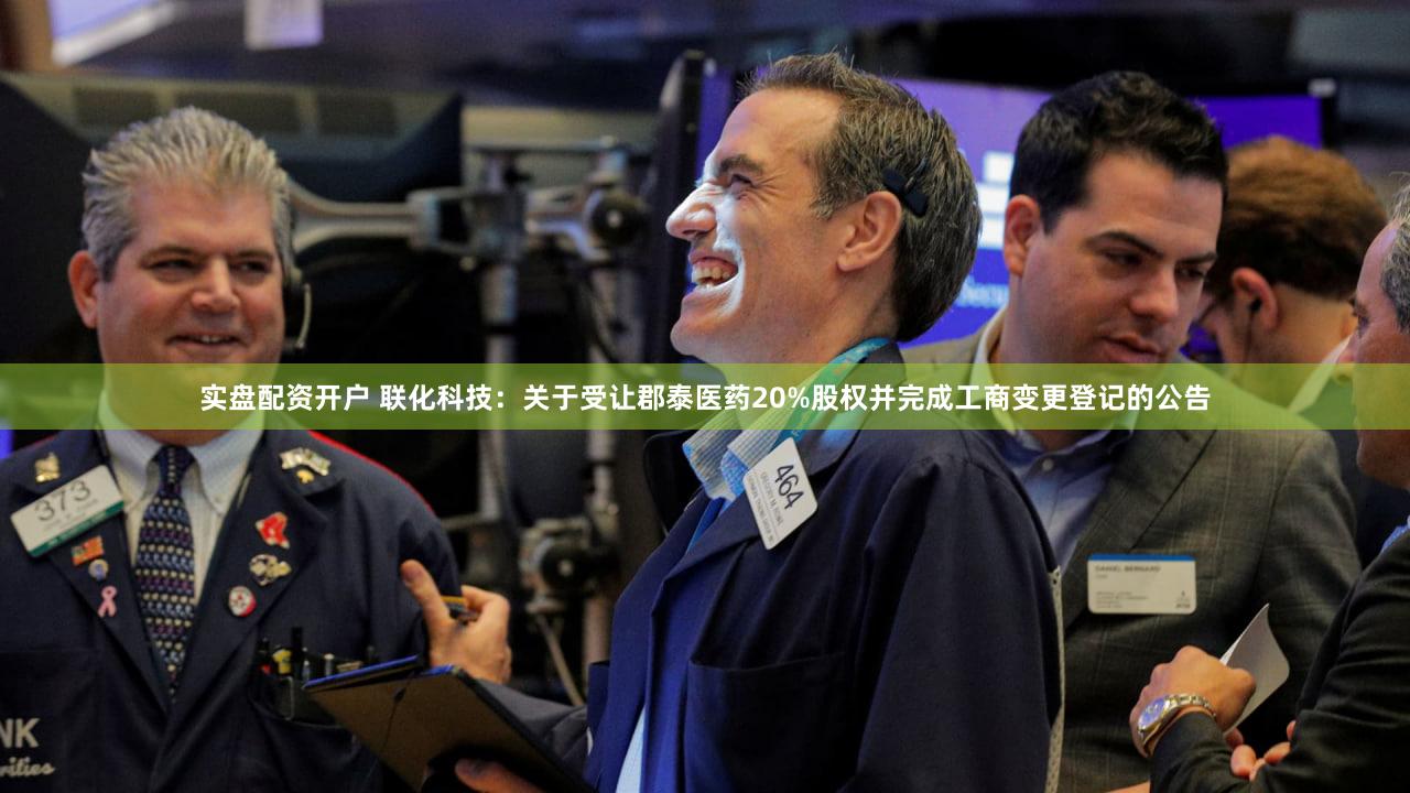 实盘配资开户 联化科技：关于受让郡泰医药20%股权并完成工商变更登记的公告